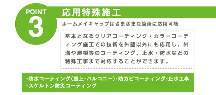 応用特殊施工　基本となるクリアコーティング・カラーコーティング施工での技術を外壁以外にも応用し、外構や屋根、看板等のCP処理やコーティング・止水・防水などの特殊工事まで対応することができます。